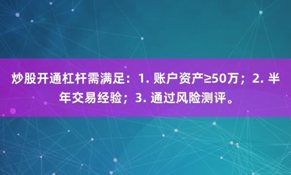 炒股开通杠杆需满足：1. 账户资产≥50万；2. 半年交易经验；3. 通过风险测评。